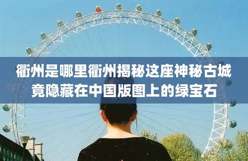 衢州是哪里衢州揭秘这座神秘古城竟隐藏在中国版图上的绿宝石