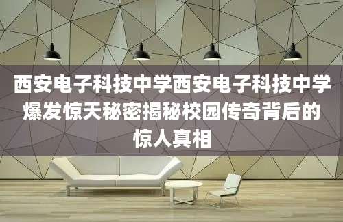 西安电子科技中学西安电子科技中学爆发惊天秘密揭秘校园传奇背后的惊人真相