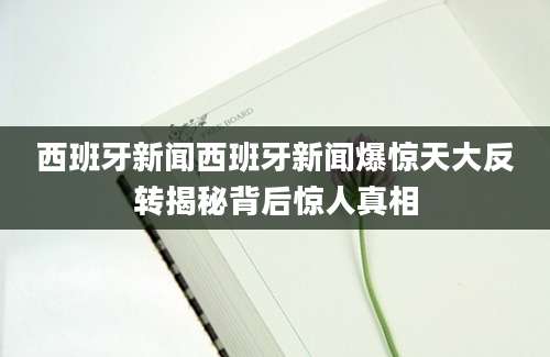 西班牙新闻西班牙新闻爆惊天大反转揭秘背后惊人真相