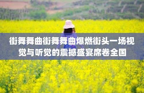 街舞舞曲街舞舞曲爆燃街头一场视觉与听觉的震撼盛宴席卷全国