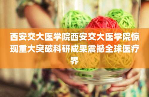 西安交大医学院西安交大医学院惊现重大突破科研成果震撼全球医疗界