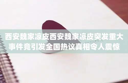 西安魏家凉皮西安魏家凉皮突发重大事件竟引发全国热议真相令人震惊