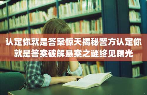 认定你就是答案惊天揭秘警方认定你就是答案破解悬案之谜终见曙光
