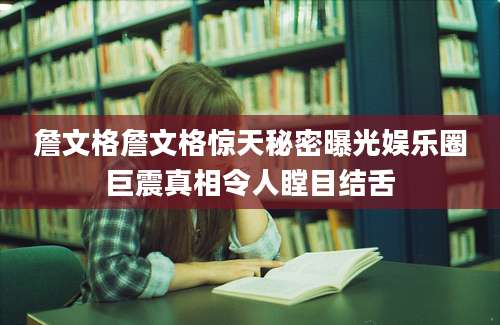 詹文格詹文格惊天秘密曝光娱乐圈巨震真相令人瞠目结舌