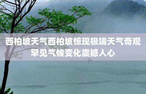 西柏坡天气西柏坡惊现极端天气奇观罕见气候变化震撼人心