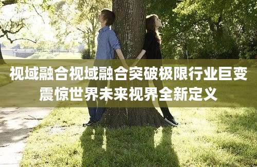 视域融合视域融合突破极限行业巨变震惊世界未来视界全新定义