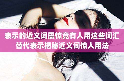 表示的近义词震惊竟有人用这些词汇替代表示揭秘近义词惊人用法