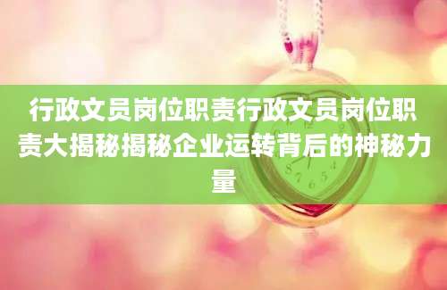 行政文员岗位职责行政文员岗位职责大揭秘揭秘企业运转背后的神秘力量