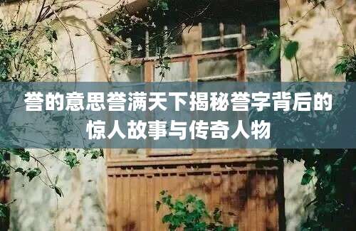誉的意思誉满天下揭秘誉字背后的惊人故事与传奇人物
