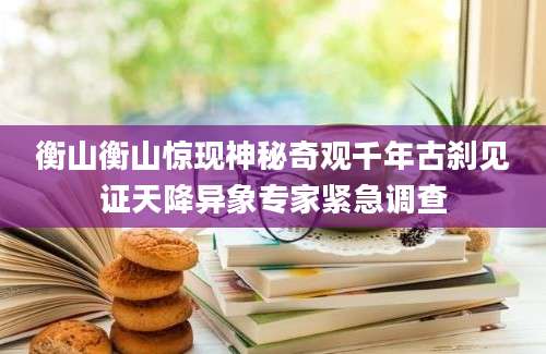 衡山衡山惊现神秘奇观千年古刹见证天降异象专家紧急调查