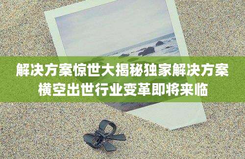 解决方案惊世大揭秘独家解决方案横空出世行业变革即将来临