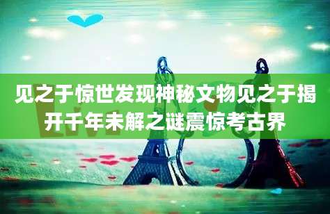见之于惊世发现神秘文物见之于揭开千年未解之谜震惊考古界