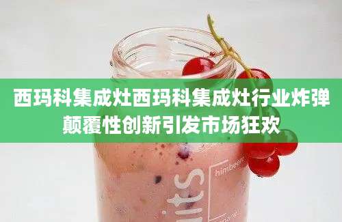 西玛科集成灶西玛科集成灶行业炸弹颠覆性创新引发市场狂欢