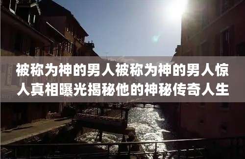 被称为神的男人被称为神的男人惊人真相曝光揭秘他的神秘传奇人生