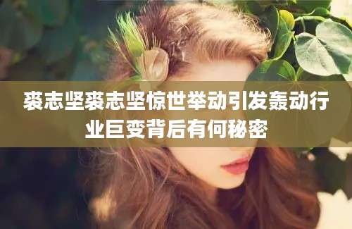 裘志坚裘志坚惊世举动引发轰动行业巨变背后有何秘密