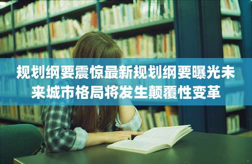 规划纲要震惊最新规划纲要曝光未来城市格局将发生颠覆性变革
