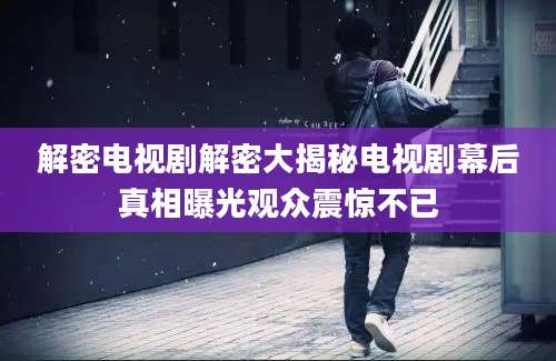 解密电视剧解密大揭秘电视剧幕后真相曝光观众震惊不已
