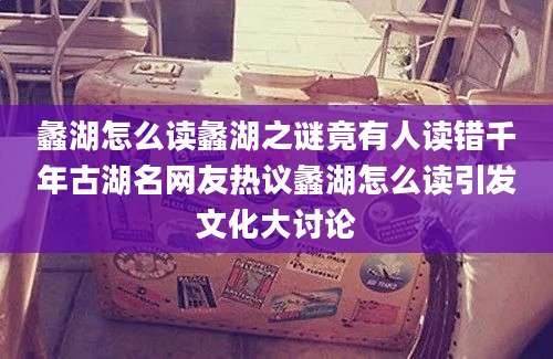 蠡湖怎么读蠡湖之谜竟有人读错千年古湖名网友热议蠡湖怎么读引发文化大讨论