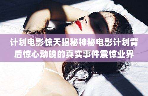 计划电影惊天揭秘神秘电影计划背后惊心动魄的真实事件震惊业界
