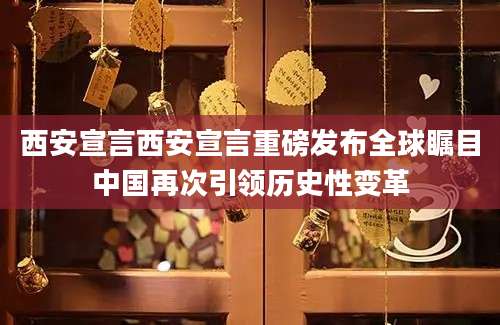 西安宣言西安宣言重磅发布全球瞩目中国再次引领历史性变革