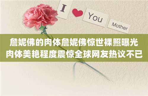 詹妮佛的肉体詹妮佛惊世裸照曝光肉体美艳程度震惊全球网友热议不已