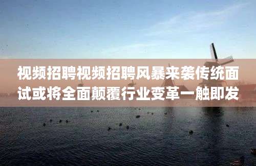 视频招聘视频招聘风暴来袭传统面试或将全面颠覆行业变革一触即发