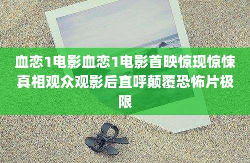 血恋1电影血恋1电影首映惊现惊悚真相观众观影后直呼颠覆恐怖片极限