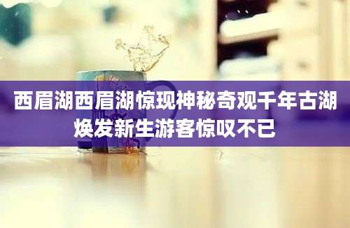 西眉湖西眉湖惊现神秘奇观千年古湖焕发新生游客惊叹不已