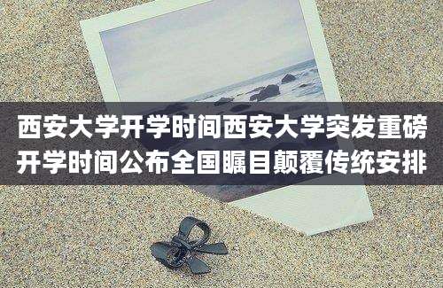 西安大学开学时间西安大学突发重磅开学时间公布全国瞩目颠覆传统安排