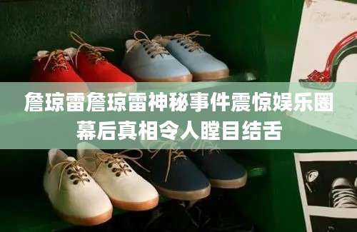 詹琼雷詹琼雷神秘事件震惊娱乐圈幕后真相令人瞠目结舌