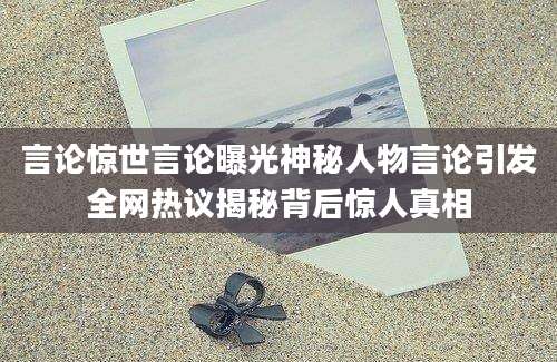 言论惊世言论曝光神秘人物言论引发全网热议揭秘背后惊人真相