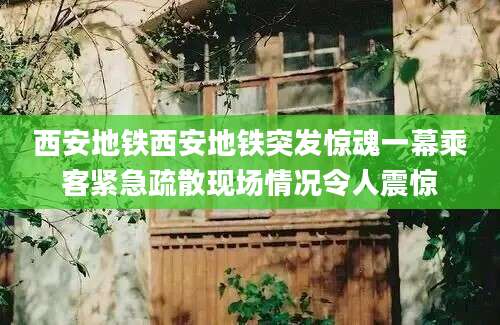 西安地铁西安地铁突发惊魂一幕乘客紧急疏散现场情况令人震惊
