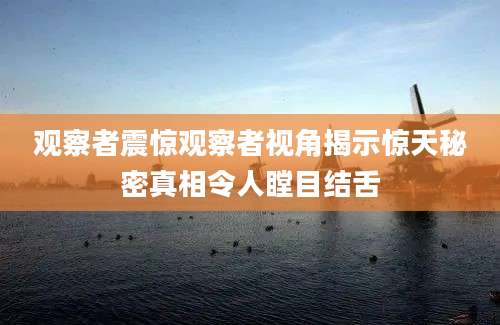 观察者震惊观察者视角揭示惊天秘密真相令人瞠目结舌