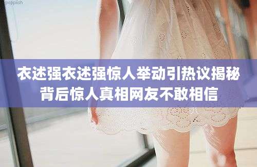 衣述强衣述强惊人举动引热议揭秘背后惊人真相网友不敢相信