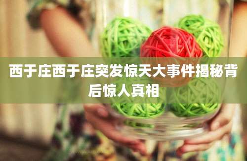 西于庄西于庄突发惊天大事件揭秘背后惊人真相