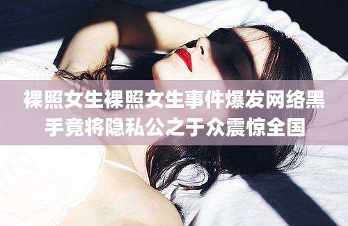 裸照女生裸照女生事件爆发网络黑手竟将隐私公之于众震惊全国