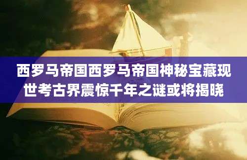西罗马帝国西罗马帝国神秘宝藏现世考古界震惊千年之谜或将揭晓