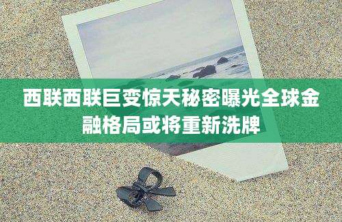 西联西联巨变惊天秘密曝光全球金融格局或将重新洗牌