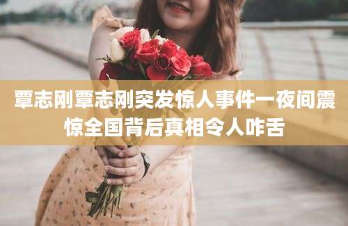 覃志刚覃志刚突发惊人事件一夜间震惊全国背后真相令人咋舌