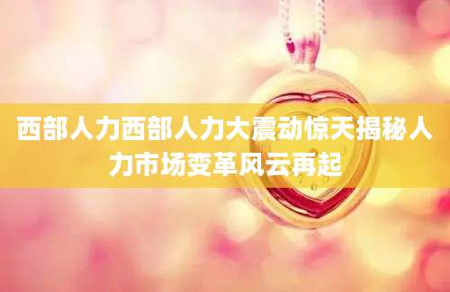 西部人力西部人力大震动惊天揭秘人力市场变革风云再起
