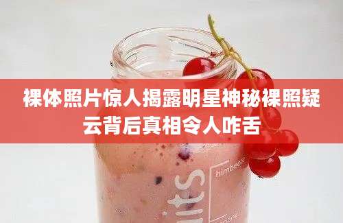 裸体照片惊人揭露明星神秘裸照疑云背后真相令人咋舌