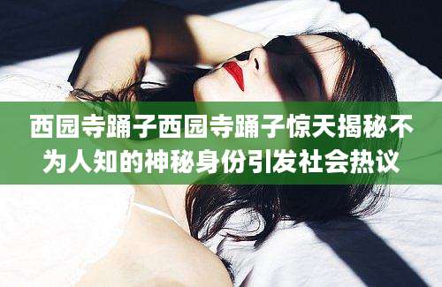 西园寺踊子西园寺踊子惊天揭秘不为人知的神秘身份引发社会热议