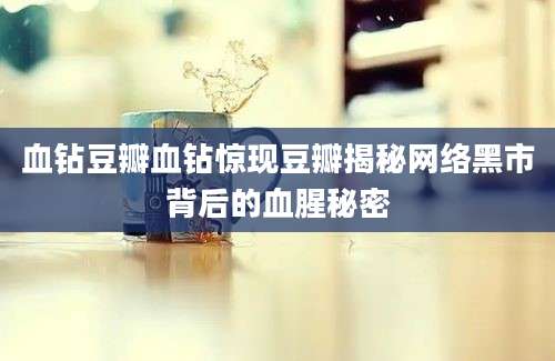 血钻豆瓣血钻惊现豆瓣揭秘网络黑市背后的血腥秘密