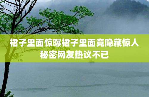 裙子里面惊曝裙子里面竟隐藏惊人秘密网友热议不已