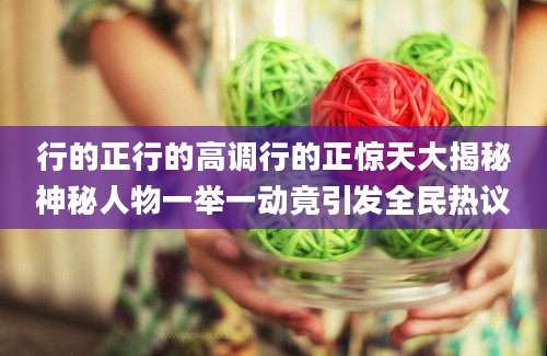 行的正行的高调行的正惊天大揭秘神秘人物一举一动竟引发全民热议