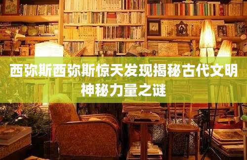 西弥斯西弥斯惊天发现揭秘古代文明神秘力量之谜