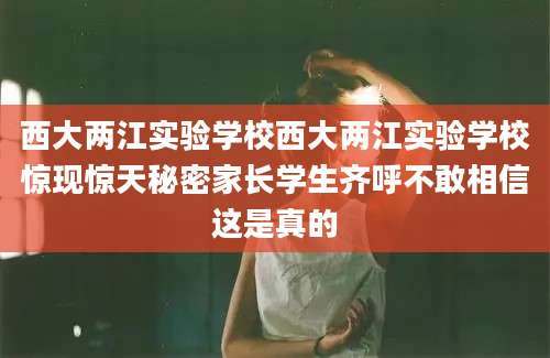 西大两江实验学校西大两江实验学校惊现惊天秘密家长学生齐呼不敢相信这是真的