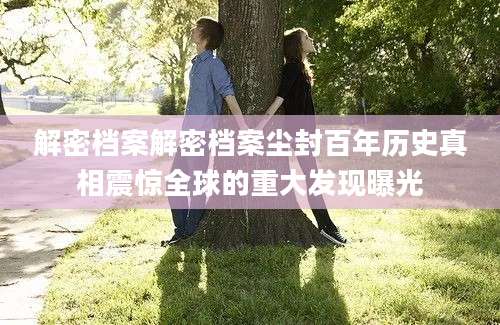 解密档案解密档案尘封百年历史真相震惊全球的重大发现曝光