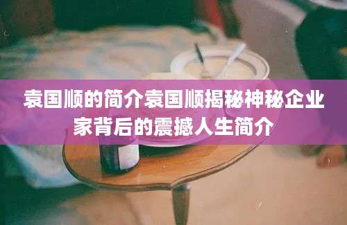 袁国顺的简介袁国顺揭秘神秘企业家背后的震撼人生简介