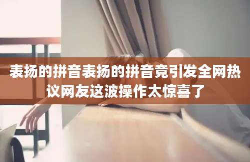 表扬的拼音表扬的拼音竟引发全网热议网友这波操作太惊喜了